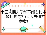 中国人民大学能不能专接本，如何参考？(人大专接本参考)