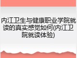 内江卫生与健康职业学院就读的真实感觉如何(内江卫院就读体验)