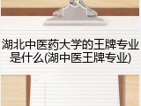 湖北中医药大学的王牌专业是什么(湖中医王牌专业)