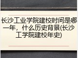 长沙工业学院建校时间是哪一年，什么历史背景(长沙工学院建校年史)