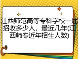 江西师范高等专科学校一届招收多少人，最近几年(江西师专近年招生人数)