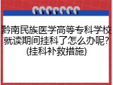 黔南民族医学高等专科学校就读期间挂科了怎么办呢？(挂科补救措施)