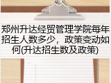 郑州升达经贸管理学院每年招生人数多少，政策变动如何(升达招生数及政策)