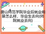 唐山师范学院毕业后就业前景怎么样，毕业生去向(师院就业去向)