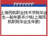 上海民航职业技术学院毕业生一般年薪多少钱(上海民航职院毕业生年薪)