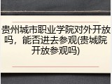 贵州城市职业学院对外开放吗，能否进去参观(贵城院开放参观吗)