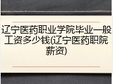 辽宁医药职业学院毕业一般工资多少钱(辽宁医药职院薪资)