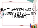 北京工商大学招生编码多少，隶属哪个部门(北工商招生代码部门)