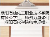 濮阳石油化工职业技术学院有多少学生，师资力量如何(濮阳石化学院师生规模)