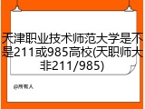 天津职业技术师范大学是不是211或985高校(天职师大非211/985)