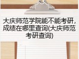 大庆师范学院能不能考研，成绩在哪里查询(大庆师范考研查询)