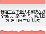 新疆工业职业技术学院在哪个城市，是本科吗，第几批(新疆工院 本科 批次)