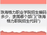珠海格力职业学院招生编码多少，隶属哪个部门("珠海格力职院招生代码")