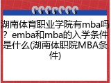 湖南体育职业学院有mba吗？emba和mba的入学条件是什么(湖南体职院MBA条件)
