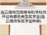 连云港师范高等专科学校共开设有哪些类型奖学金(连云港师专奖学金种类)