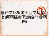 烟台文化旅游职业学院毕业如何调档案呢(烟台毕业调档)