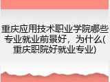 重庆应用技术职业学院哪些专业就业前景好，为什么(重庆职院好就业专业)