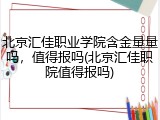 北京汇佳职业学院含金量量吗，值得报吗(北京汇佳职院值得报吗)