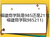 福建商学院是985还是211(福建商学院985211)