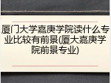 厦门大学嘉庚学院读什么专业比较有前景(厦大嘉庚学院前景专业)