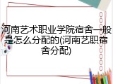 河南艺术职业学院宿舍一般是怎么分配的(河南艺职宿舍分配)