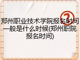 郑州职业技术学院报名时间一般是什么时候(郑州职院报名时间)