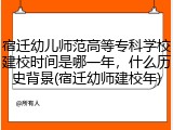 宿迁幼儿师范高等专科学校建校时间是哪一年，什么历史背景(宿迁幼师建校年)