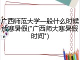 广西师范大学一般什么时候放寒暑假("广西师大寒暑假时间")