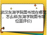 武汉东湖学院图书馆在哪里，怎么样(东湖学院图书馆位置评价)