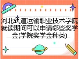 河北轨道运输职业技术学院就读期间可以申请哪些奖学金(学院奖学金种类)