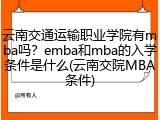 云南交通运输职业学院有mba吗？emba和mba的入学条件是什么(云南交院MBA条件)