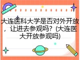 大连医科大学是否对外开放，让进去参观吗？(大连医大开放参观吗)