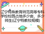 辽宁特殊教育师范高等专科学校校园占地多少亩，多少师生(辽宁特教校规模)