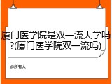 厦门医学院是双一流大学吗?(厦门医学院双一流吗)