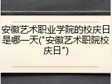 安徽艺术职业学院的校庆日是哪一天("安徽艺术职院校庆日")