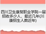 四川卫生康复职业学院一届招收多少人，最近几年(川康招生人数近年)