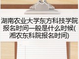 湖南农业大学东方科技学院报名时间一般是什么时候(湘农东科院报名时间)