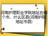 河南护理职业学院地址在哪个市，什么区县(河南护院地址市县)
