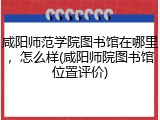 咸阳师范学院图书馆在哪里，怎么样(咸阳师院图书馆位置评价)