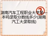 湖南汽车工程职业大学是一本吗录取分数线多少(湖南汽工大录取线)