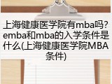 上海健康医学院有mba吗？emba和mba的入学条件是什么(上海健康医学院MBA条件)