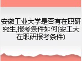 安徽工业大学是否有在职研究生,报考条件如何(安工大在职研报考条件)