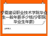 宁夏建设职业技术学院毕业生一般年薪多少钱(宁职院毕业生年薪)