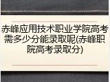赤峰应用技术职业学院高考需多少分能录取呢(赤峰职院高考录取分)