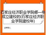 石家庄经济职业学院哪一年成立建校的(石家庄经济职业学院建校年)