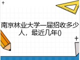 南京林业大学一届招收多少人，最近几年()
