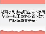 湖南水利水电职业技术学院毕业一般工资多少钱(湘水电职院毕业薪资)