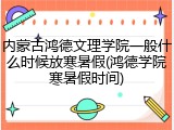 内蒙古鸿德文理学院一般什么时候放寒暑假(鸿德学院寒暑假时间)
