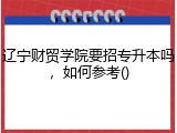 辽宁财贸学院要招专升本吗，如何参考()