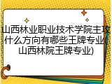 山西林业职业技术学院主攻什么方向有哪些王牌专业(山西林院王牌专业)